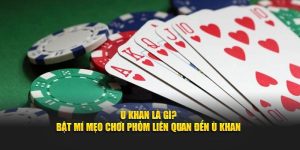 Ù Khan Là Gì? Bật Mí Mẹo Chơi Phỏm Liên Quan Đến Ù Khan